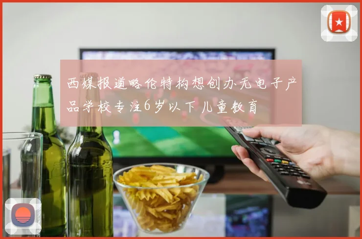 西媒报道略伦特构想创办无电子产品学校专注6岁以下儿童教育