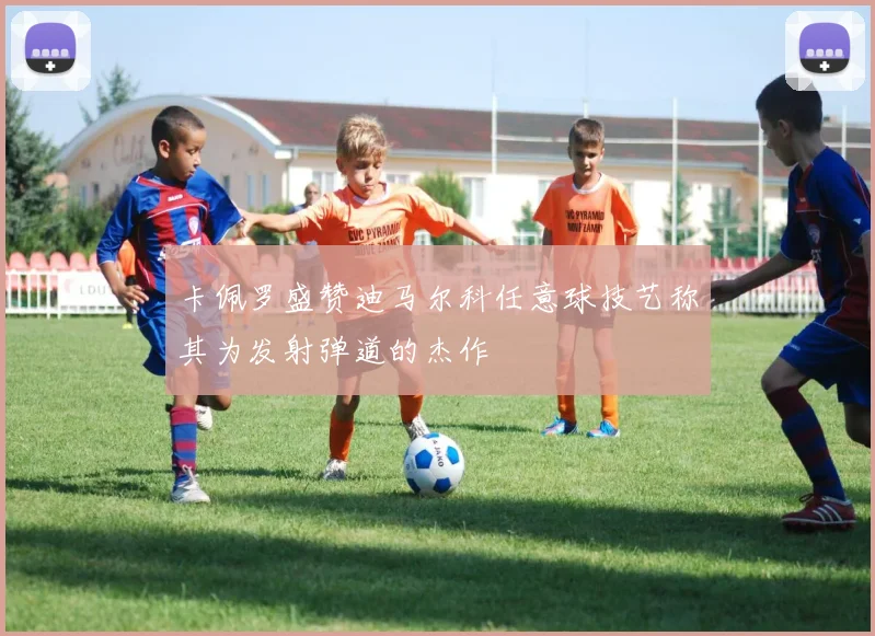 卡佩罗盛赞迪马尔科任意球技艺称其为发射弹道的杰作