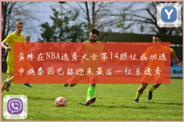 黄蜂在NBA选秀大会第14顺位成功选中施泰因巴赫迎来最后一位乐透秀