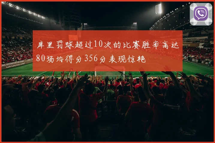 库里罚球超过10次的比赛胜率高达80场均得分356分表现惊艳