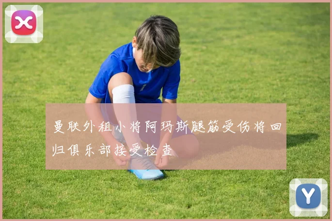曼联外租小将阿玛斯腿筋受伤将回归俱乐部接受检查