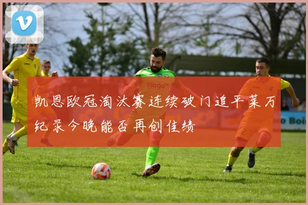 凯恩欧冠淘汰赛连续破门追平莱万纪录今晚能否再创佳绩