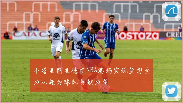 小塔里斯里德在NBA赛场实现梦想全力以赴为球队贡献力量