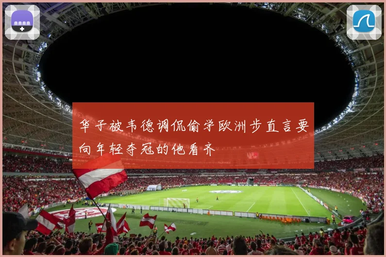 华子被韦德调侃偷学欧洲步直言要向年轻夺冠的他看齐