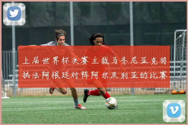 上届世界杯决赛主裁马齐尼亚克将执法阿根廷对阵阿尔及利亚的比赛