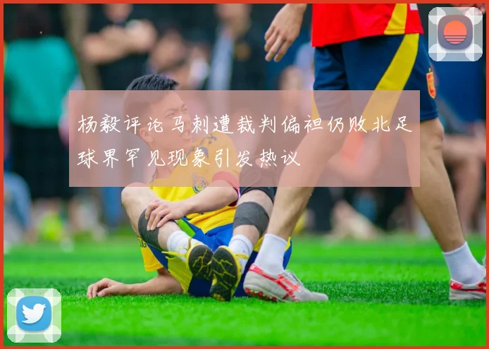 杨毅评论马刺遭裁判偏袒仍败北足球界罕见现象引发热议
