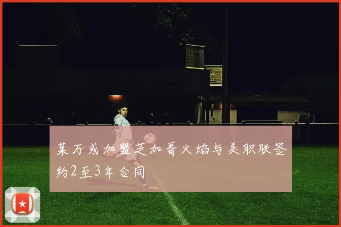 莱万或加盟芝加哥火焰与美职联签约2至3年合同
