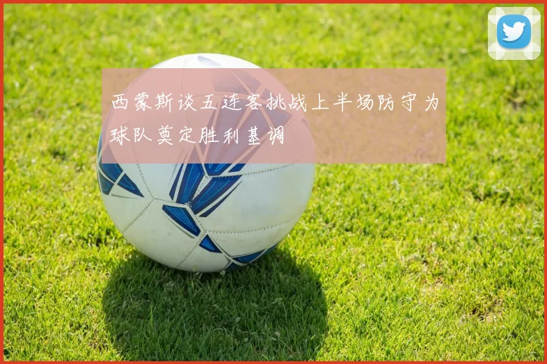 西蒙斯谈五连客挑战上半场防守为球队奠定胜利基调