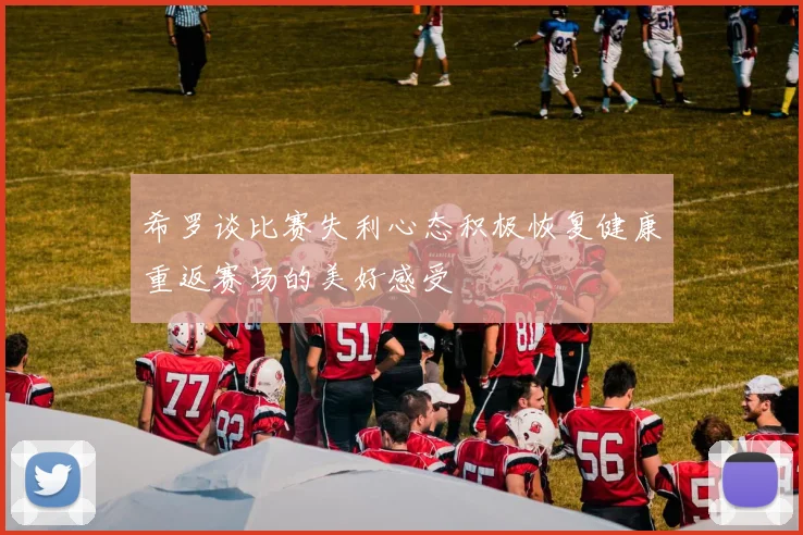 希罗谈比赛失利心态积极恢复健康重返赛场的美好感受