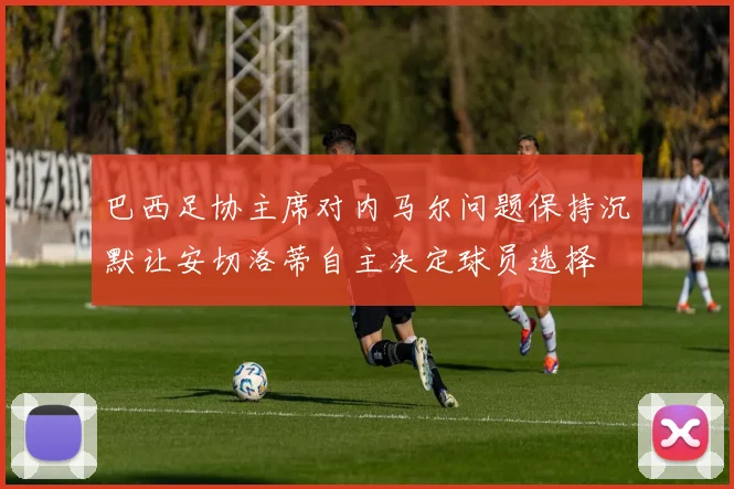 巴西足协主席对内马尔问题保持沉默让安切洛蒂自主决定球员选择