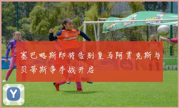 塞巴略斯即将告别皇马阿贾克斯与贝蒂斯争夺战开启