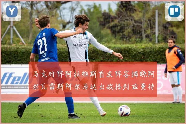 马竞对阵阿拉维斯首发阵容揭晓阿尔瓦雷斯阿尔马达出战格列兹曼待命
