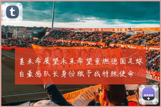 基米希展望未来希望重燃德国足球自豪感队长身份赋予我特殊使命