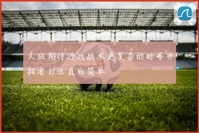 文班期待迎战战术更复杂的对手开拓者打法直白简单