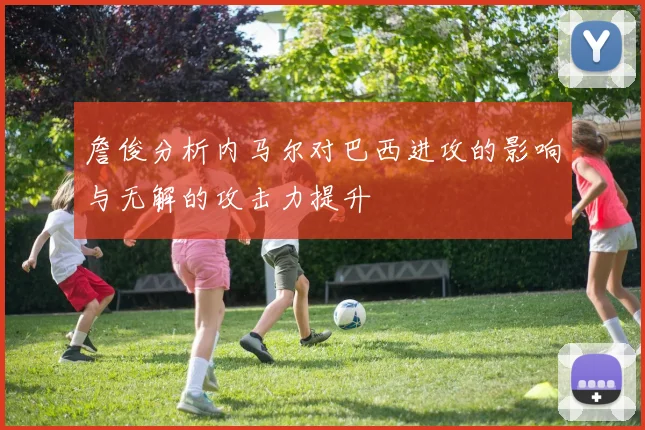 詹俊分析内马尔对巴西进攻的影响与无解的攻击力提升