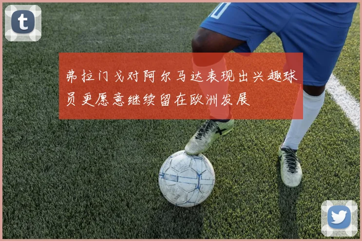 弗拉门戈对阿尔马达表现出兴趣球员更愿意继续留在欧洲发展