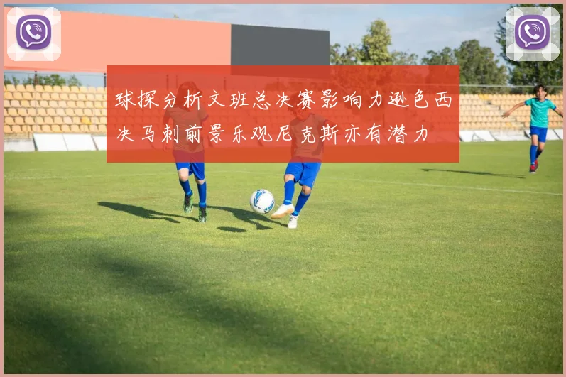 球探分析文班总决赛影响力逊色西决马刺前景乐观尼克斯亦有潜力