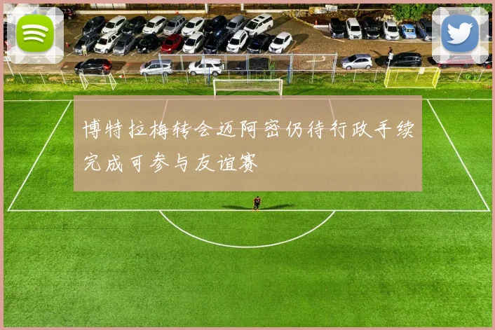 博特拉梅转会迈阿密仍待行政手续完成可参与友谊赛