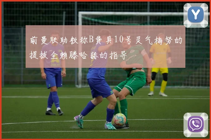 前曼联助教称B费具10号灵气梅努的提拔全赖滕哈赫的指导