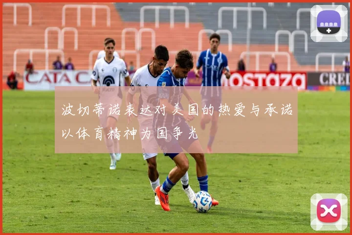 波切蒂诺表达对美国的热爱与承诺以体育精神为国争光