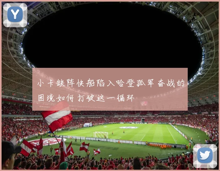小卡缺阵快船陷入哈登孤军奋战的困境如何打破这一循环