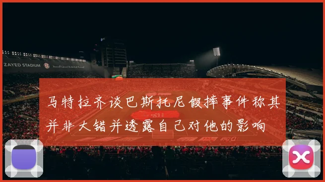 马特拉齐谈巴斯托尼假摔事件称其并非大错并透露自己对他的影响